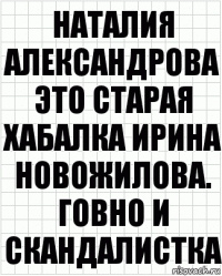 Наталия Александрова это старая хабалка Ирина Новожилова. Говно и скандалистка