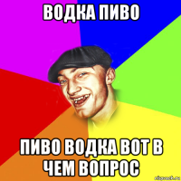 водка пиво пиво водка вот в чем вопрос