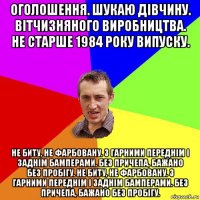 оголошення. шукаю дівчину. вітчизняного виробництва. не старше 1984 року випуску. не биту, не фарбовану. з гарними переднім і заднім бамперами. без причепа, бажано без пробігу. не биту, не фарбовану. з гарними переднім і заднім бамперами. без причепа, бажано без пробігу.