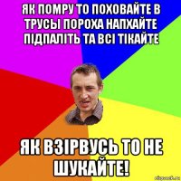 як помру то поховайте в трусы пороха напхайте підпаліть та всі тікайте як взірвусь то не шукайте!