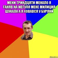 мени триндцяти менало я ганяв на жегуля мене милиция шукала а я ховався у буряни 