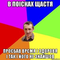 в поісках щастя проєбав врємя і здоровя і так і його не знайшов