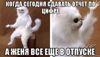 когда сегодня сдавать отчет по цифре а женя все еще в отпуске