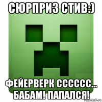 сюрприз стив:) фейерверк сссссс... бабам! папался!