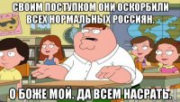 своим поступком они оскорбили всех нормальных россиян. о боже мой. да всем насрать.