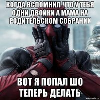 когда вспомнил что у тебя одни двойки а мама на родительском собрании вот я попал шо теперь делать