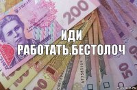 Иди работать.бестолоч