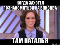 когда захотел познакомиться на вписке а там наталья