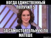 когда единственный получил 5 за самостоятельную по матеше