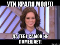 ути краля моя!)) да тебе самой не помешает!