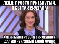 лейд: просто приебнутый, я бы так сказала. у меня были робы в окружении и далеко не каждый такой мудак