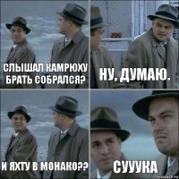 Слышал Камрюху брать собрался? Ну, думаю. И яхту в Монако?? сууука