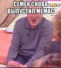 семен снова выпустил мемас 