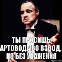 Ты просишь артовода во взвод, но без уважения