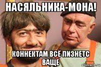 насяльника-мона! коннектам всё пизнетс ваще