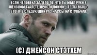 если человека задело то, что ты мыл руки в женском туалете, просто пойми, что ты выше этого. в следующий раз нассы на стульчак. (с) джейсон стэтхем