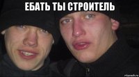 ебать ты строитель 