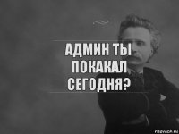 админ ты покакал сегодня?