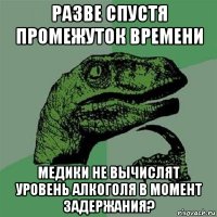 разве спустя промежуток времени медики не вычислят уровень алкоголя в момент задержания?