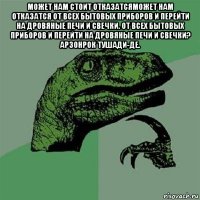 может нам стоит отказатсяможет нам отказатся от всех бытовых приборов и перейти на дровяные печи и свечки. от всех бытовых приборов и перейти на дровяные печи и свечки? арзонрок тушади-де. 