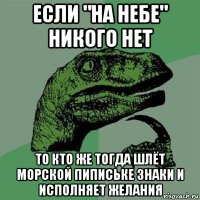 если "на небе" никого нет то кто же тогда шлёт морской пипиське знаки и исполняет желания