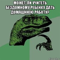 может-ли учитеть бездомному ребенку дать домашнюю работу? 