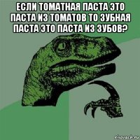 если томатная паста это паста из томатов то зубная паста это паста из зубов? 