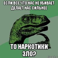 если все что нас не убивает делает нас сильнее то наркотики зло?