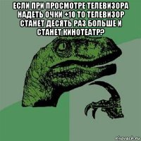 если при просмотре телевизора надеть очки +10 то телевизор станет десять раз больше и станет кинотеатр? 