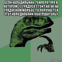 если холодильник, температура в котором +2 градуса стоит на 40-ка градусном морозе, то получается этот холодильник обогреватель? 