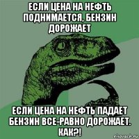 если цена на нефть поднимается, бензин дорожает если цена на нефть падает бензин все-равно дорожает. как?!