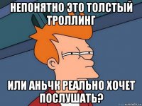 непонятно это толстый троллинг или аньчк реально хочет послушать?