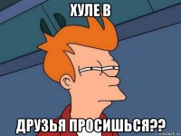 хуле в друзья просишься??