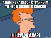 а вам не кажется странным то что в школе 11 класов 11 кругов ада?!