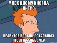 мне одному иногда интро нравится больше остальных песен на альбоме?