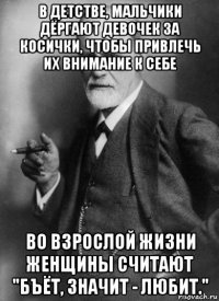 в детстве, мальчики дёргают девочек за косички, чтобы привлечь их внимание к себе во взрослой жизни женщины считают "бъёт, значит - любит."