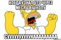 когда узнал что через месяц в школу суууууууууукааааааааа