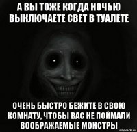 а вы тоже когда ночью выключаете свет в туалете очень быстро бежите в свою комнату, чтобы вас не поймали воображаемые монстры