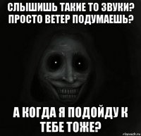 слышишь такие то звуки? просто ветер подумаешь? а когда я подойду к тебе тоже?