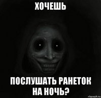 хочешь послушать ранеток на ночь?