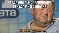 когда андрея спрашивают откуда у него апатия 