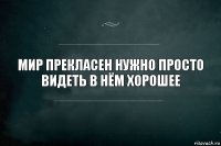 Мир прекласен нужно просто видеть в нём хорошее