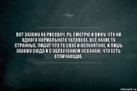 Вот захожу на рисовач. ру, смотрю и вижу, что ни одного нормального человека. Всё какие то странные, пишут что то своё и непонятное. И лишь захожу сюда и с облехчением осознаю, что есть отличающие.