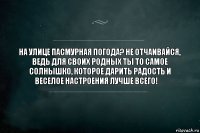 На улице пасмурная погода? Не отчаивайся, ведь для своих родных ты то самое солнышко, которое дарить радость и веселое настроения лучше всего! ❤