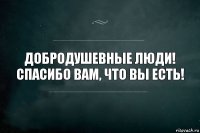 Добродушевные люди! Спасибо вам, что вы есть!