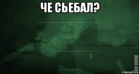 че сьебал? 