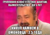 групповой износ 17 летней, шантаж, вымогательство - до 5 лет кинул камнем в омоновца - 2,5 года