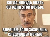 когда-нибудь опять сегодня этой ночью, впрочем, если захочешь, следующей ночью