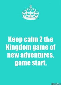 Keep calm 2 the Kingdom game of new adventures.
game start.