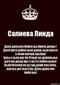 Салиева Линда Дала декъала йойла хьо йинчу денца !
Дала ирсе дойла хьан дахар, хьан массо а лаам кхочуш хуьлуш!
Цкъа а хьан дог йа б1аьрг ца делхош,хьа даго ма доьху ирс а аьтто лойла хьуна!
Хьай безачер во цу гуш,даим ела елла, цар хьа дог хьостуш, Дала дукха яха йойл хьо!